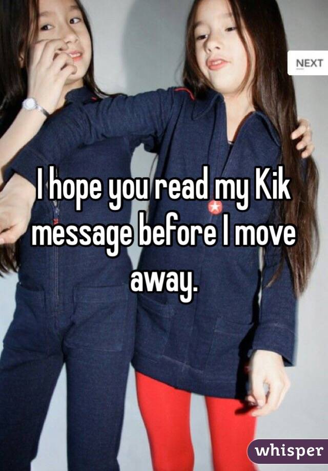 I hope you read my Kik message before I move away.