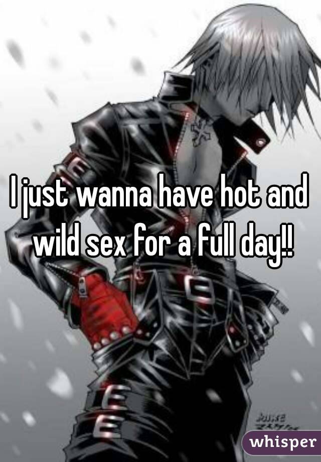 I just wanna have hot and wild sex for a full day!!