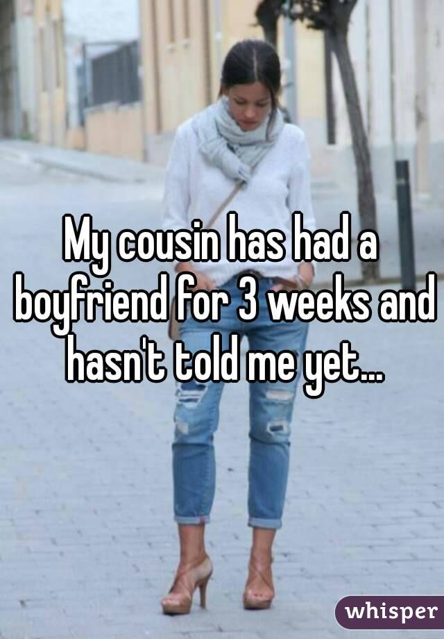 My cousin has had a boyfriend for 3 weeks and hasn't told me yet...