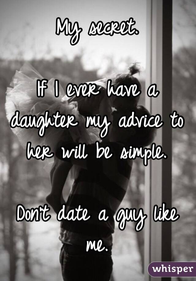 My secret.

If I ever have a daughter my advice to her will be simple. 

Don't date a guy like me. 