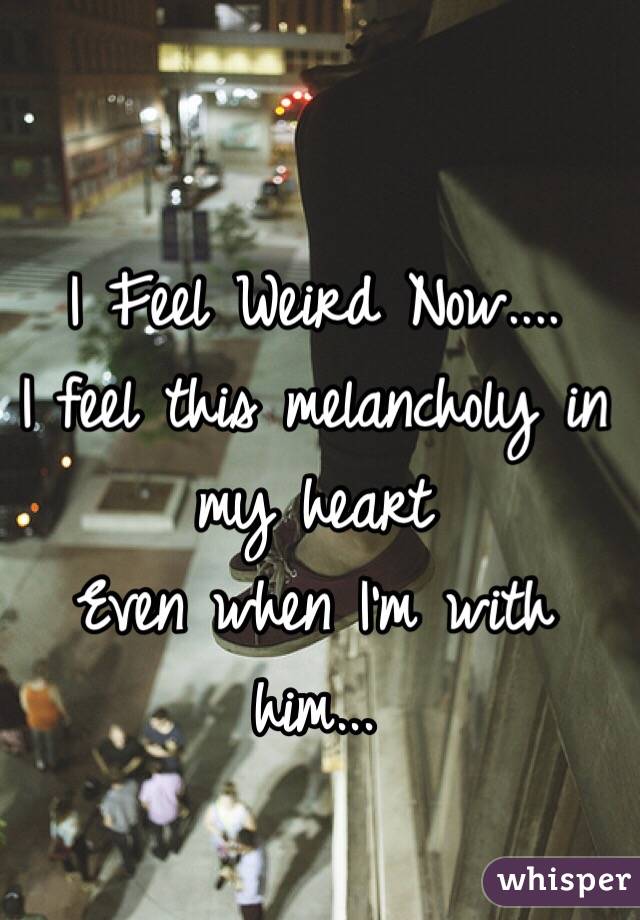 I Feel Weird Now....
I feel this melancholy in my heart
Even when I'm with him...