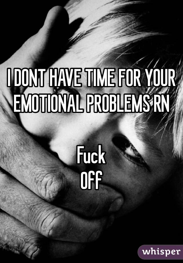 I DONT HAVE TIME FOR YOUR EMOTIONAL PROBLEMS RN

Fuck
Off