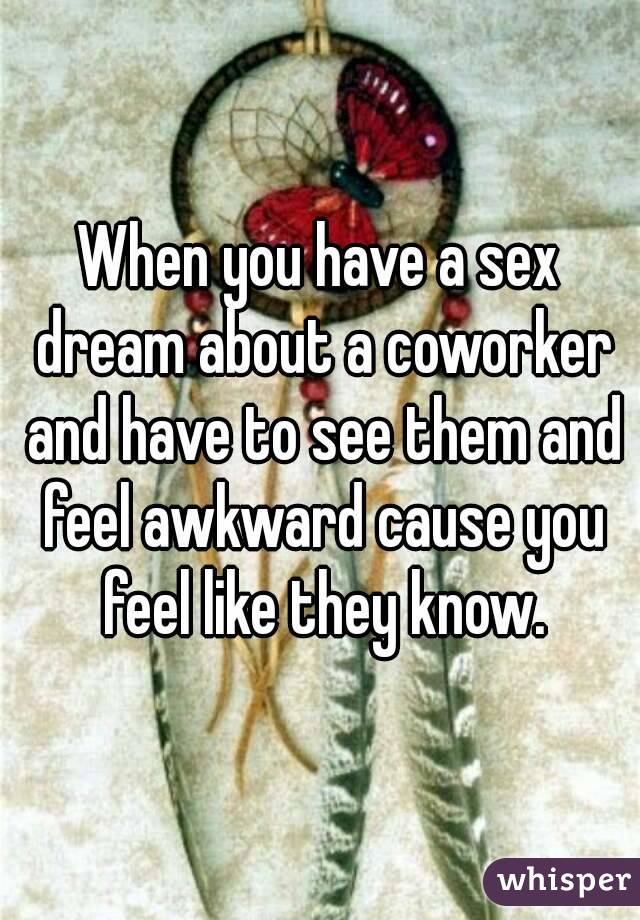 When you have a sex dream about a coworker and have to see them and feel awkward cause you feel like they know.