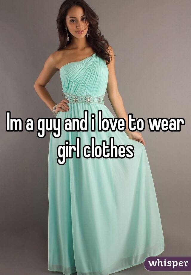 Im a guy and i love to wear girl clothes