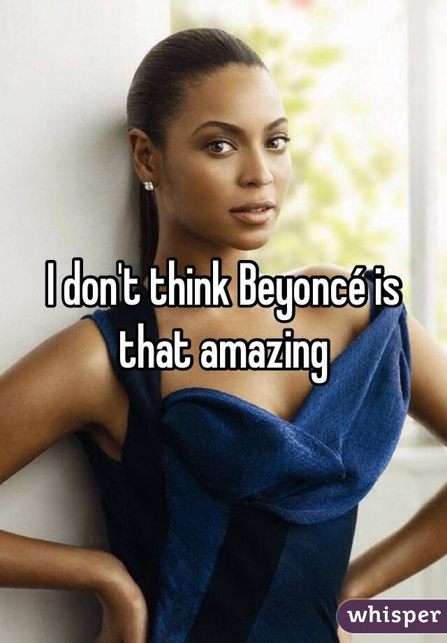 I don't think Beyoncé is that amazing 