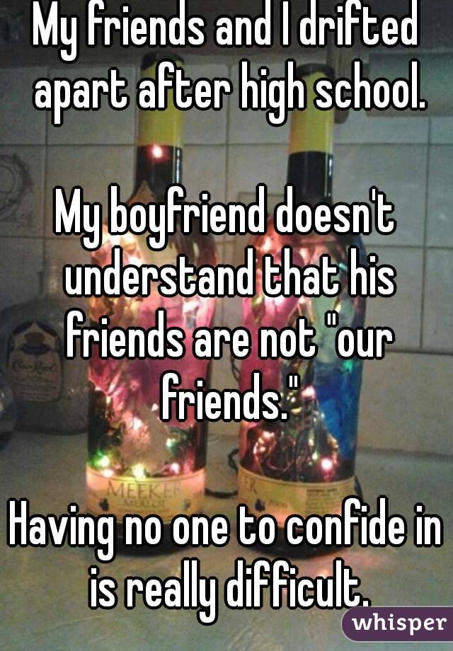 My friends and I drifted apart after high school.

My boyfriend doesn't understand that his friends are not "our friends."

Having no one to confide in is really difficult.