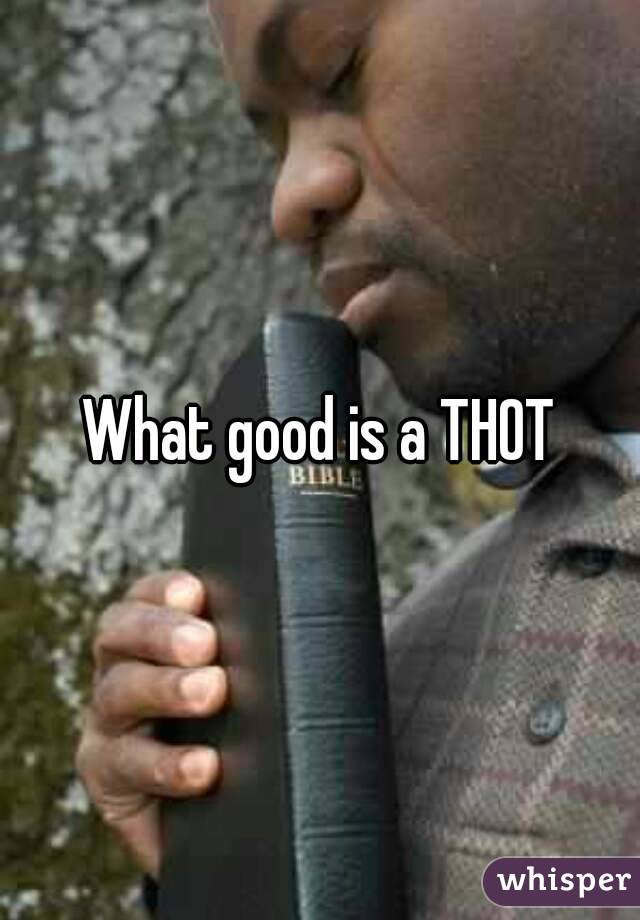What good is a THOT