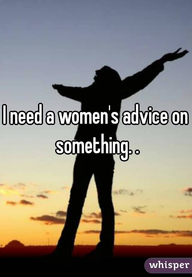 I need a women's advice on something. .