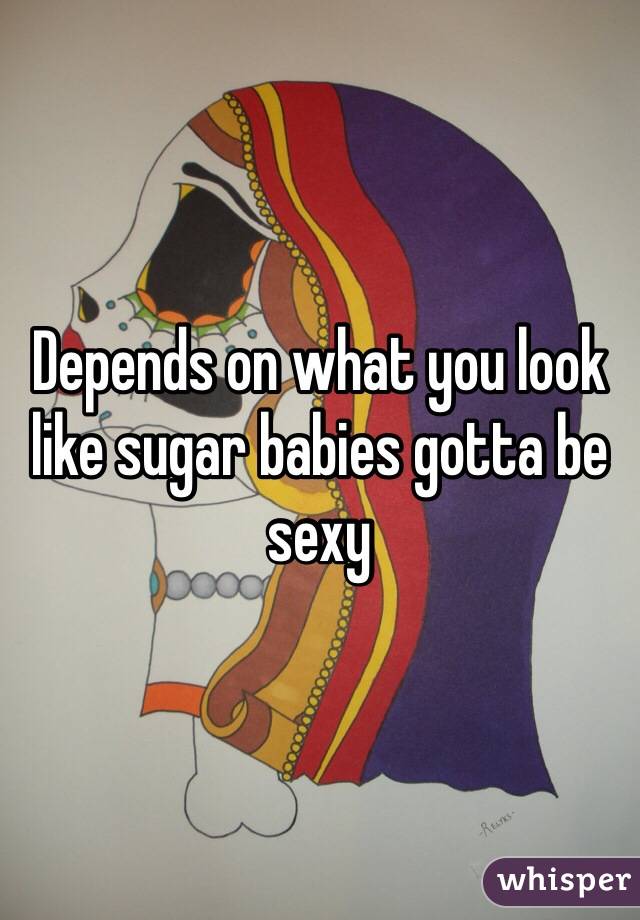Depends on what you look like sugar babies gotta be sexy 