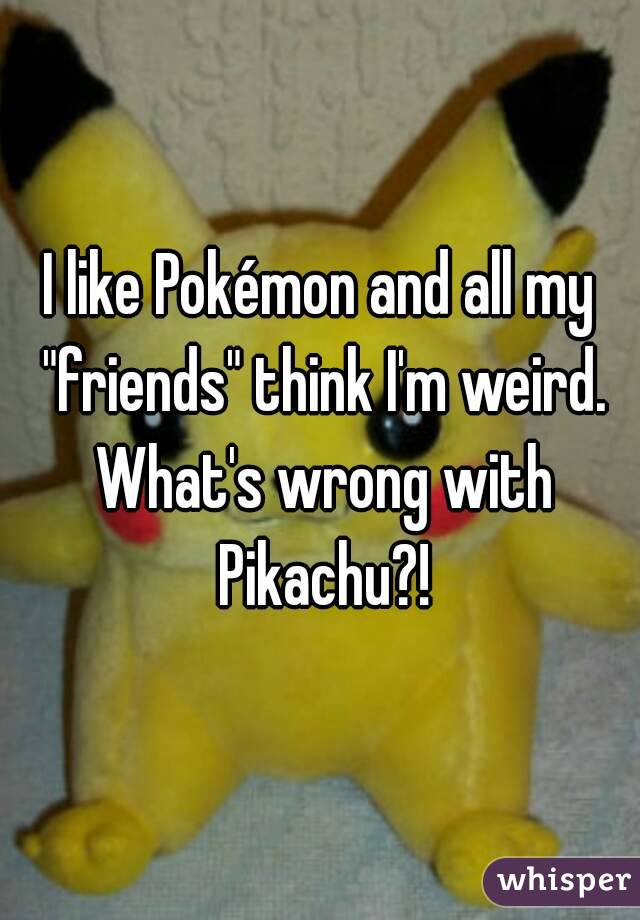 I like Pokémon and all my "friends" think I'm weird. What's wrong with Pikachu?!