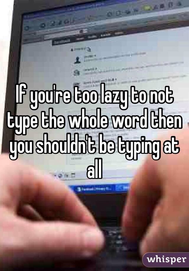 If you're too lazy to not type the whole word then you shouldn't be typing at all