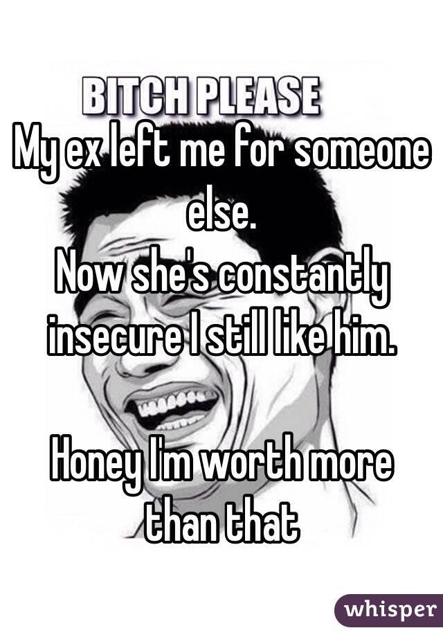 My ex left me for someone else. 
Now she's constantly insecure I still like him.

Honey I'm worth more than that 