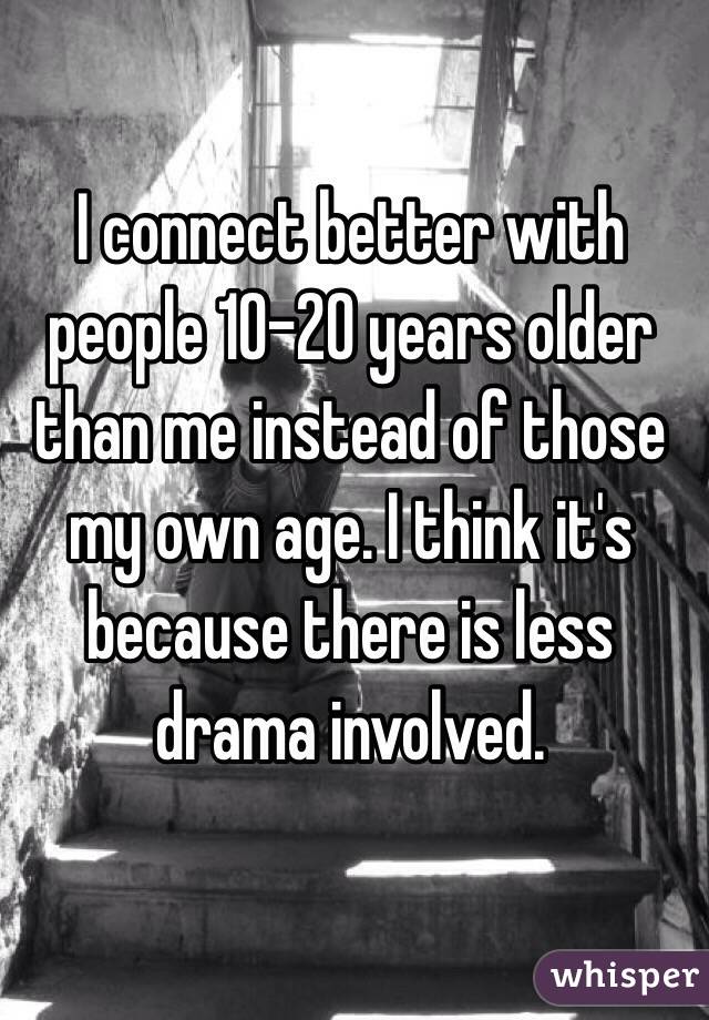 I connect better with people 10-20 years older than me instead of those my own age. I think it's because there is less drama involved.