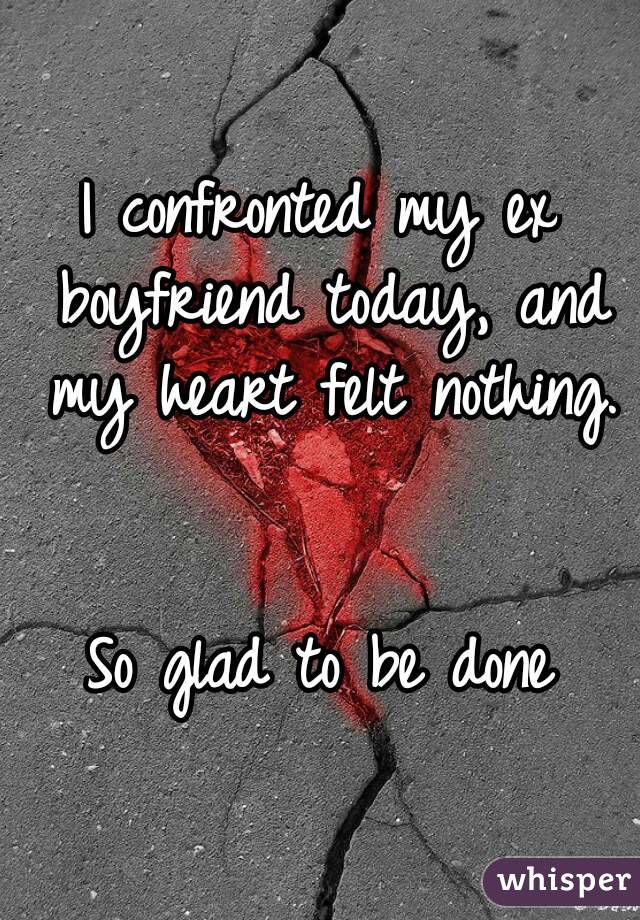 I confronted my ex boyfriend today, and my heart felt nothing. 

So glad to be done