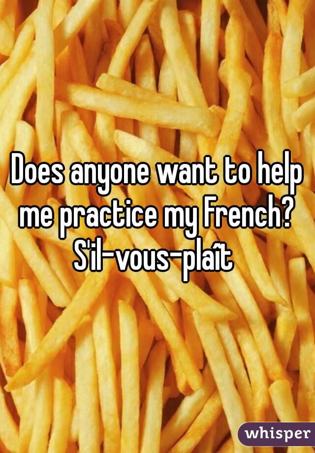 Does anyone want to help me practice my French? 
S'il-vous-plaît 