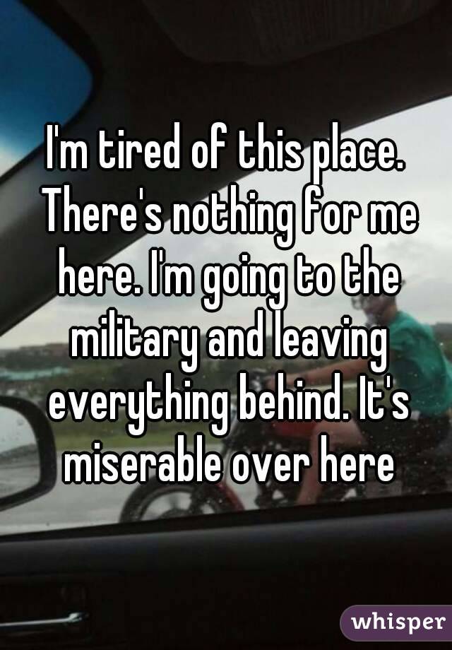 I'm tired of this place. There's nothing for me here. I'm going to the military and leaving everything behind. It's miserable over here