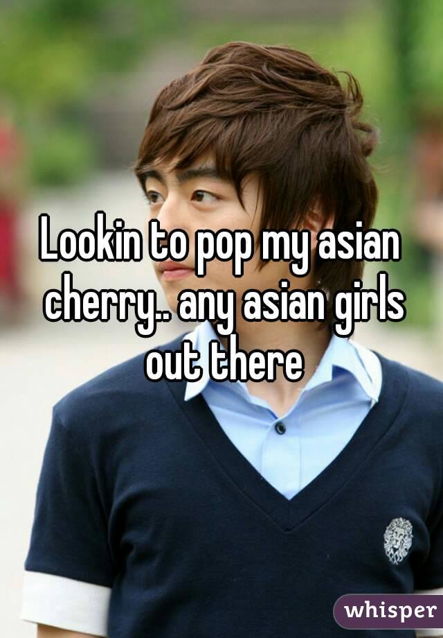 Lookin to pop my asian cherry.. any asian girls out there