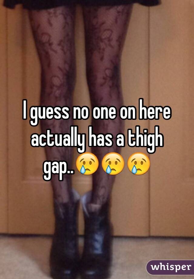 I guess no one on here actually has a thigh gap..😢😢😢