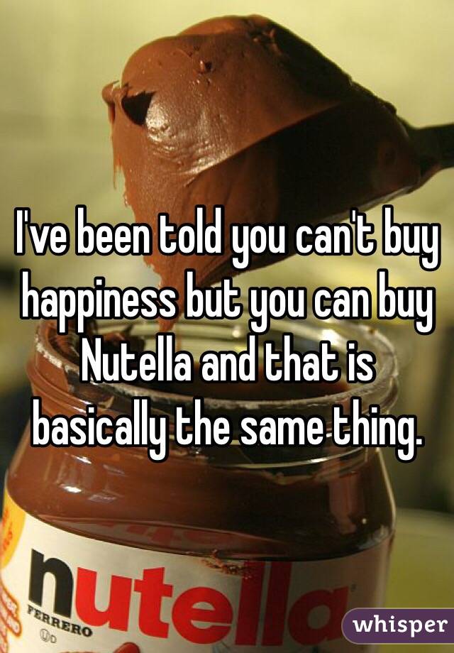 I've been told you can't buy happiness but you can buy Nutella and that is basically the same thing.