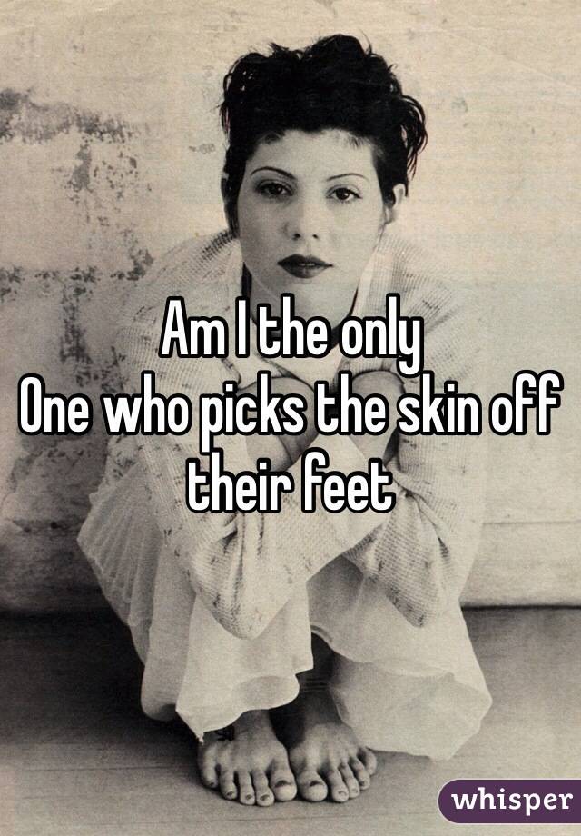 Am I the only
One who picks the skin off their feet