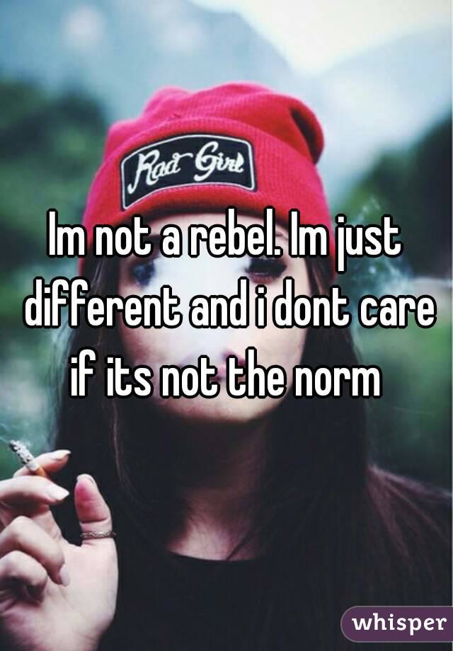 Im not a rebel. Im just different and i dont care if its not the norm 