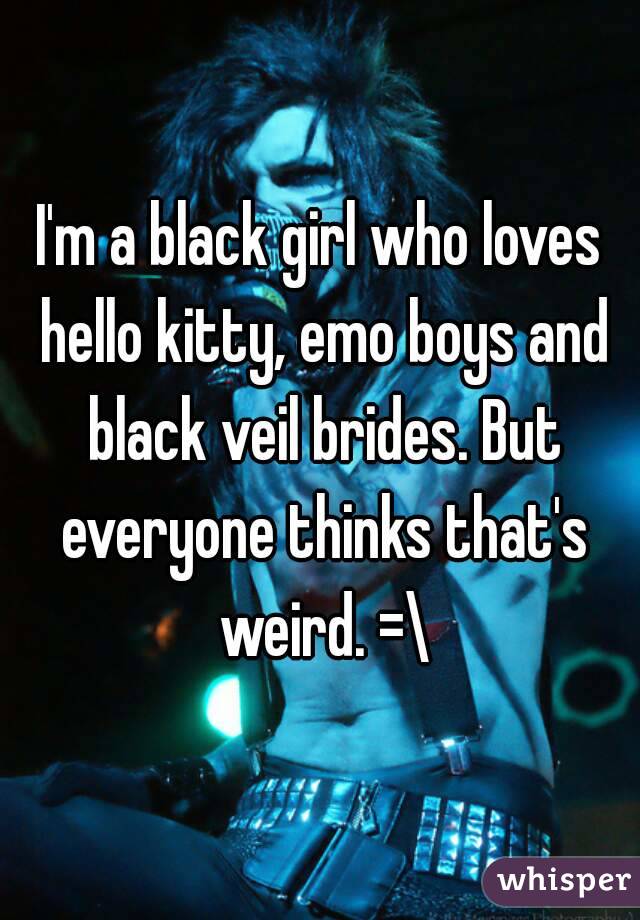 I'm a black girl who loves hello kitty, emo boys and black veil brides. But everyone thinks that's weird. =\
