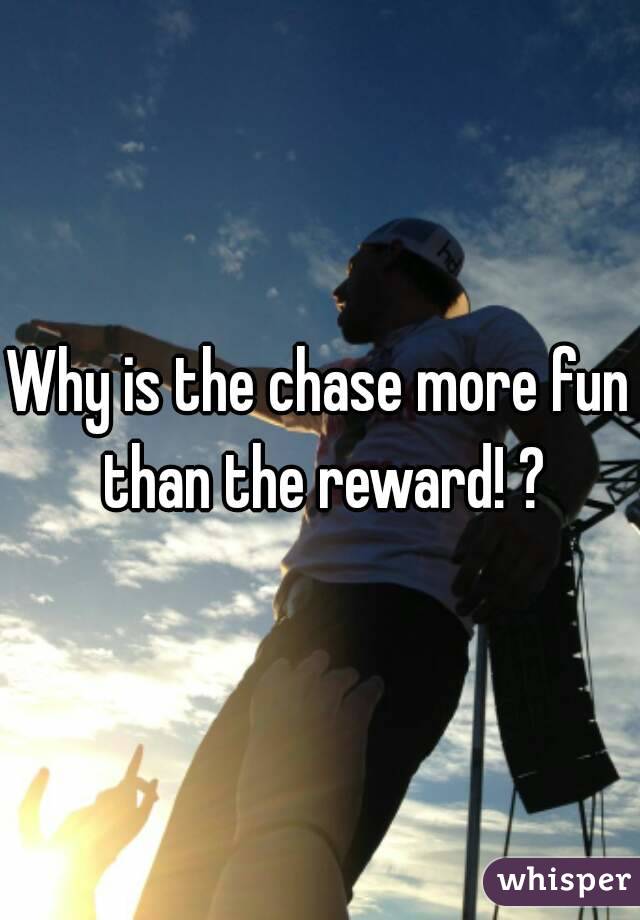 Why is the chase more fun than the reward! ?