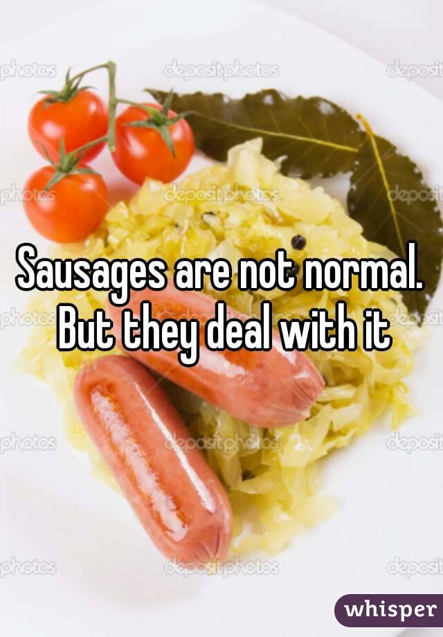 Sausages are not normal. But they deal with it