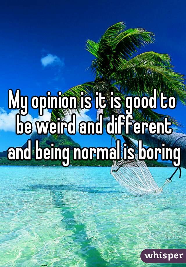 My opinion is it is good to be weird and different and being normal is boring