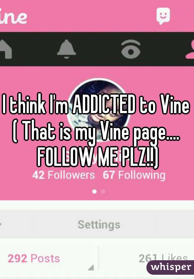 I think I'm ADDICTED to Vine
( That is my Vine page.... FOLLOW ME PLZ!!)