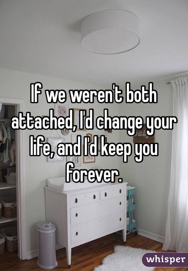 If we weren't both attached, I'd change your life, and I'd keep you forever. 