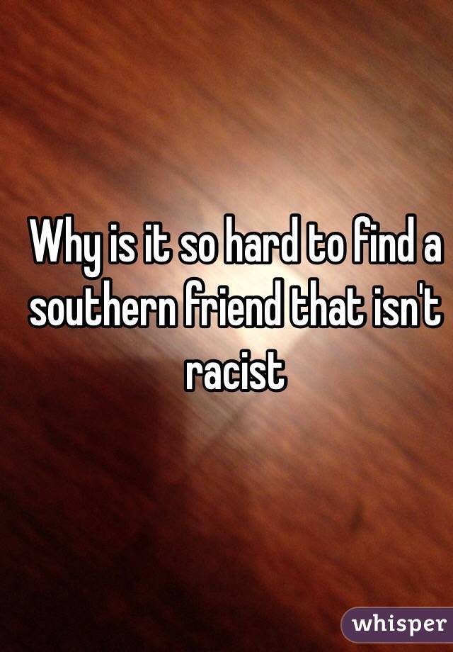 Why is it so hard to find a southern friend that isn't racist