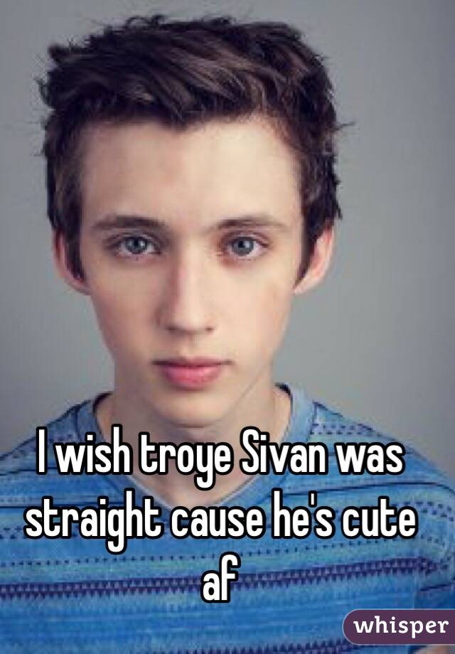 I wish troye Sivan was straight cause he's cute af