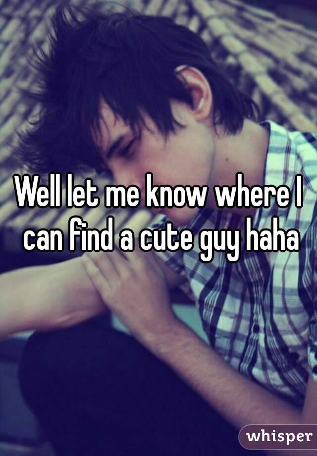 Well let me know where I can find a cute guy haha