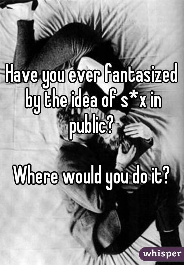Have you ever fantasized by the idea of s*x in public? 

Where would you do it?