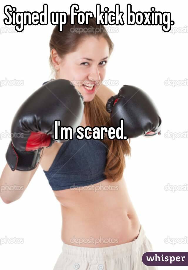 Signed up for kick boxing. 



I'm scared.
