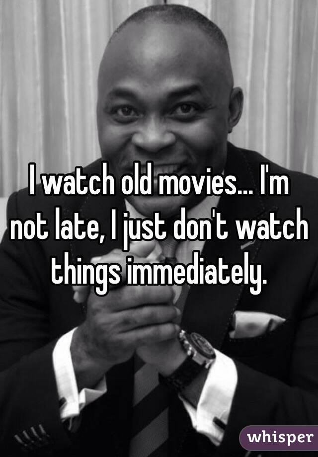 I watch old movies... I'm not late, I just don't watch things immediately.