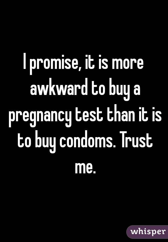 I promise, it is more awkward to buy a pregnancy test than it is to buy condoms. Trust me.