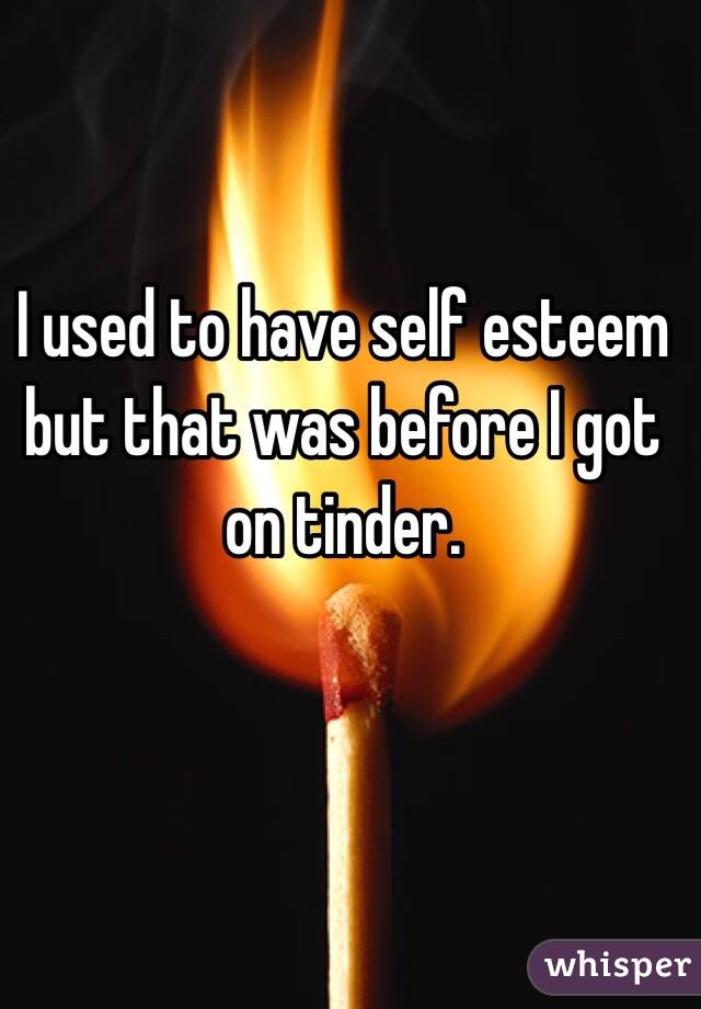 I used to have self esteem but that was before I got on tinder. 

