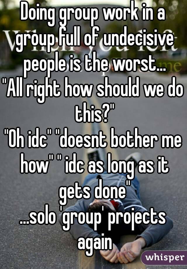 Doing group work in a group full of undecisive people is the worst...
"All right how should we do this?"
"Oh idc" "doesnt bother me how" " idc as long as it gets done"
...solo 'group' projects again