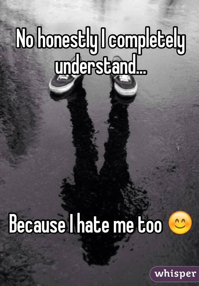 No honestly I completely understand...





Because I hate me too 😊