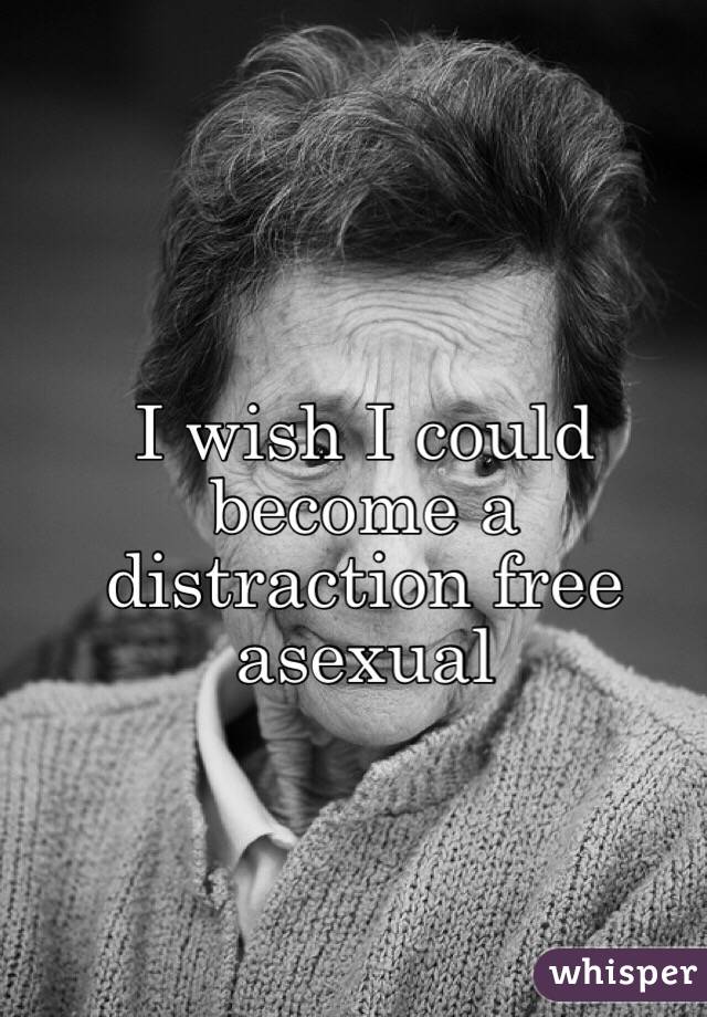 I wish I could become a distraction free asexual