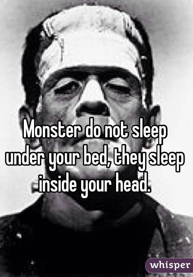 Monster do not sleep under your bed, they sleep inside your head.