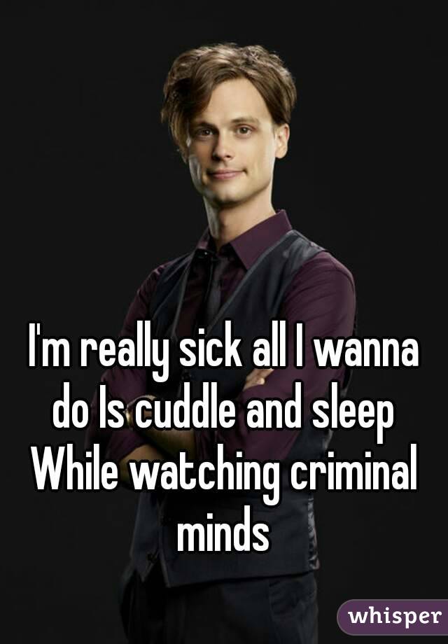 I'm really sick all I wanna do Is cuddle and sleep 
While watching criminal minds 