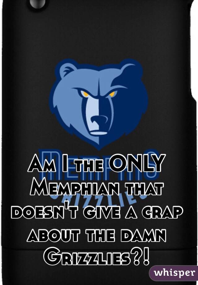 Am I the ONLY Memphian that doesn't give a crap about the damn Grizzlies?! 
