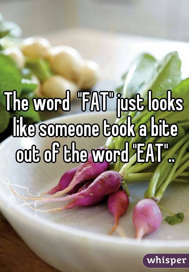 The word  "FAT" just looks like someone took a bite out of the word "EAT"..

