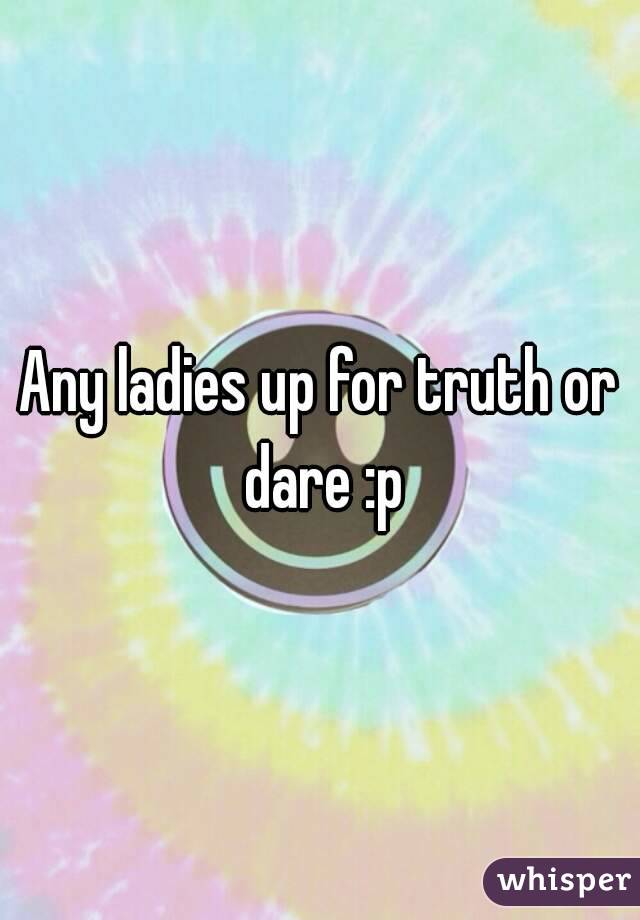 Any ladies up for truth or dare :p