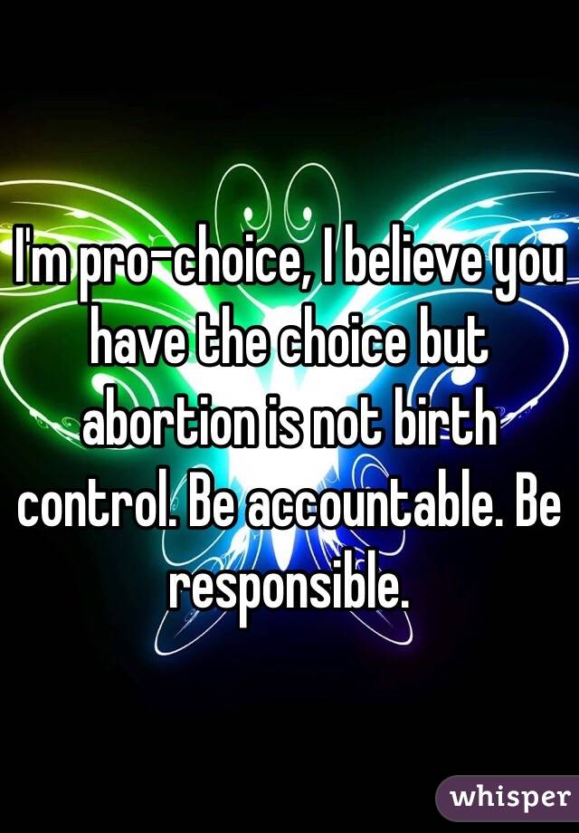 I'm pro-choice, I believe you have the choice but abortion is not birth control. Be accountable. Be responsible. 