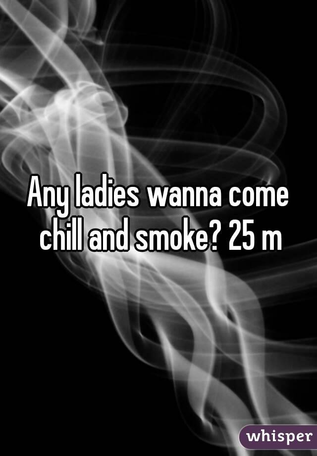 Any ladies wanna come chill and smoke? 25 m