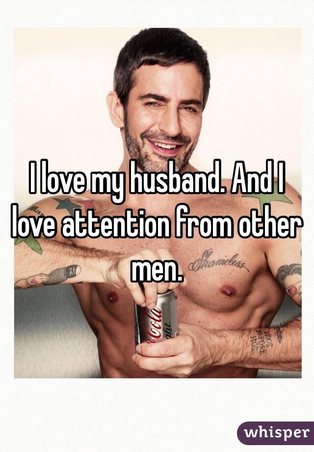 I love my husband. And I love attention from other men.